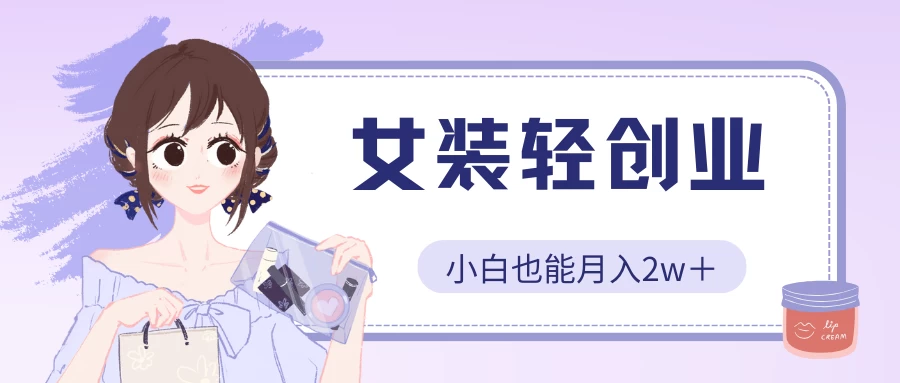 女装轻创业，小白也能月入2w＋，保姆式教学-启航188资源站