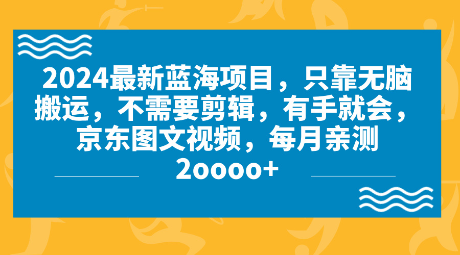 2024蓝海项目，无脑搬运，京东图文视频，每月亲测2oooo+-启航188资源站