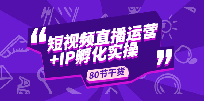 （4973期）短视频直播运营+IP孵化实战：80节干货实操分享-启航188资源站