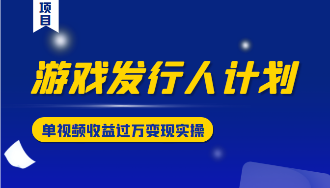 游戏发行人计划变现实操项目，单视频收益过万（34节视频课）-启航188资源站