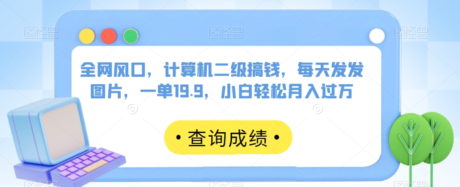 全网风口，计算机二级搞钱，每天发发图片，一单19.9，小白轻松月入过万【揭秘】-启航188资源站