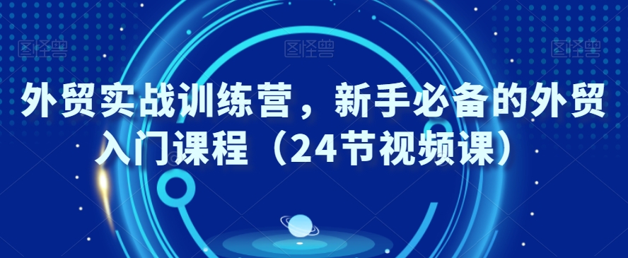 外贸实战训练营，新手必备的外贸入门课程（24节视频课）-启航188资源站