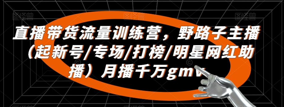 直播带货流量训练营，​野路子主播（起新号/专场/打榜/明星网红助播）月播千万gmv-启航188资源站