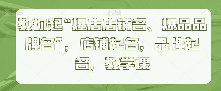 教你起“爆店店铺名、爆品品牌名”，店铺起名，品牌起名，教学课-启航188资源站