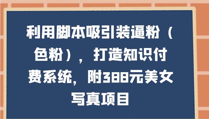 利用脚本吸引装逼粉（色粉），打造知识付费系统，附388元美女写真项目-启航188资源站