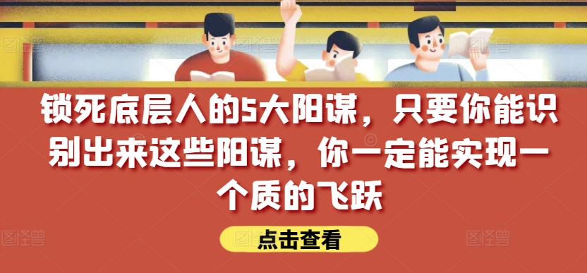 锁死底层人的5大阳谋，只要你能识别出来这些阳谋，你一定能实现一个质的飞跃【付费文章】-启航188资源站