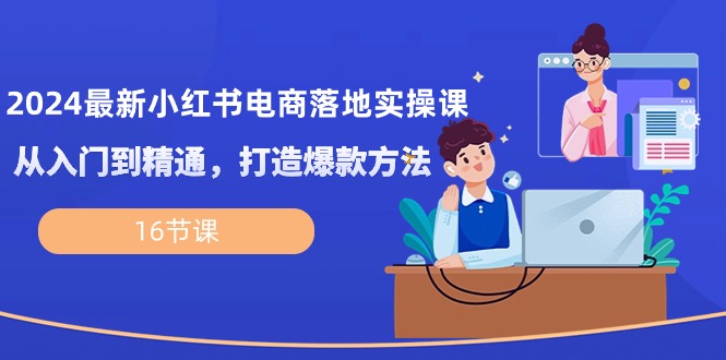 （10373期）2024最新小红书电商落地实操课，从入门到精通，打造爆款方法（16节课）-启航188资源站