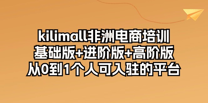 （10374期）kilimall非洲电商培训，基础版+进阶版+高阶版 从0-1个人可入驻的平台-12节-启航188资源站