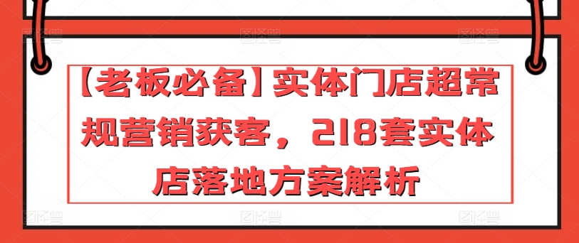 【老板必备】实体门店超常规营销获客，218套实体店落地方案解析-启航188资源站