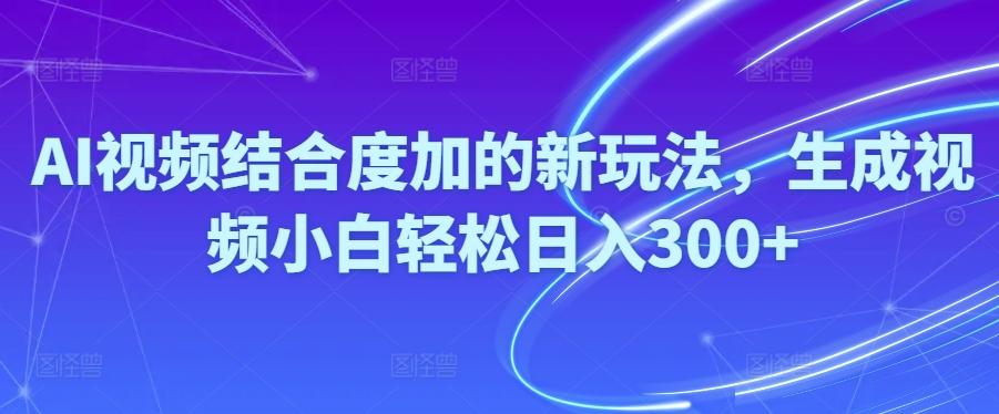 （10418期）Ai视频结合度加的新玩法,生成视频小白轻松日入300+-启航188资源站