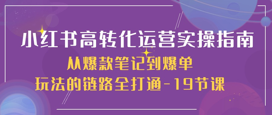 小红书高转化运营实操指南，从爆款笔记到爆单玩法的链路全打通（19节课）-启航188资源站