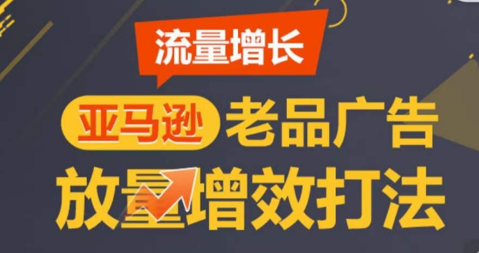 亚马逊流量增长-老品广告放量增效打法，循序渐进，打造更多TOP listing​-启航188资源站