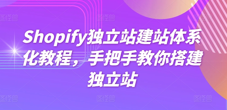 Shopify独立站建站体系化教程，手把手教你搭建独立站-启航188资源站