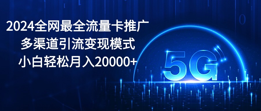 （10608期）2024全网最全流量卡推广多渠道引流变现模式，小白轻松月入20000+-启航188资源站