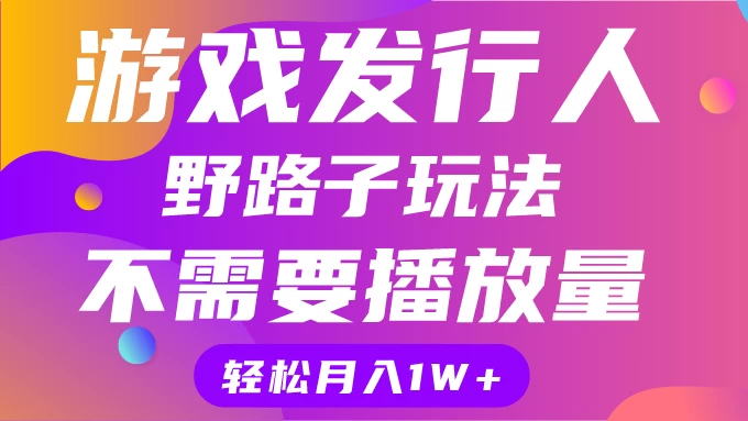 游戏发行人野路子玩法，打破播放量魔咒，月入1W+-启航188资源站