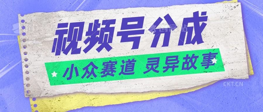 视频号分成掘金，小众赛道灵异故事，普通人都能做得好的副业-启航188资源站