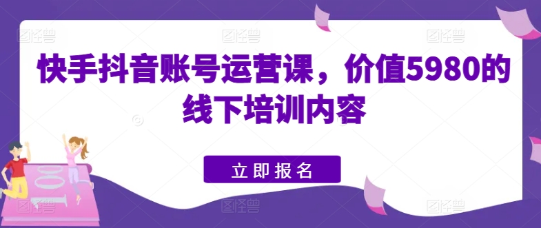 快手抖音账号运营课，价值5980的线下培训内容-启航188资源站