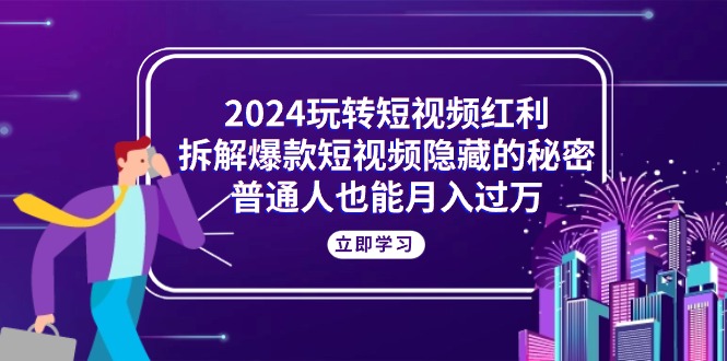 （10890期）2024玩转短视频红利，拆解爆款短视频隐藏的秘密，普通人也能月入过万-启航188资源站