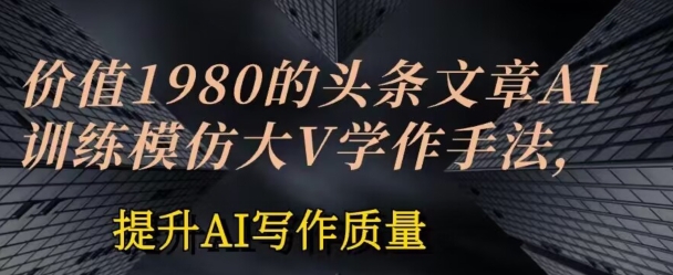 价值1980头条文章AI投喂训练模仿大v写作手法，提升AI写作质量-启航188资源站