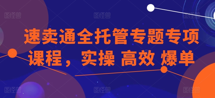 速卖通全托管专题专项课程，实操 高效 爆单-启航188资源站