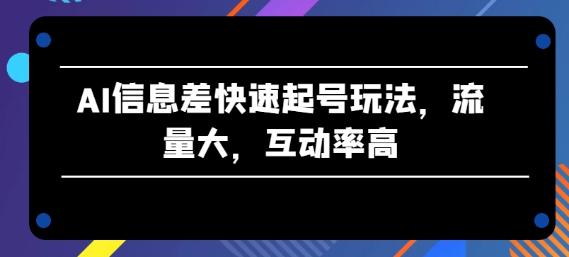 AI信息差快速起号玩法，流量大，互动率高-启航188资源站