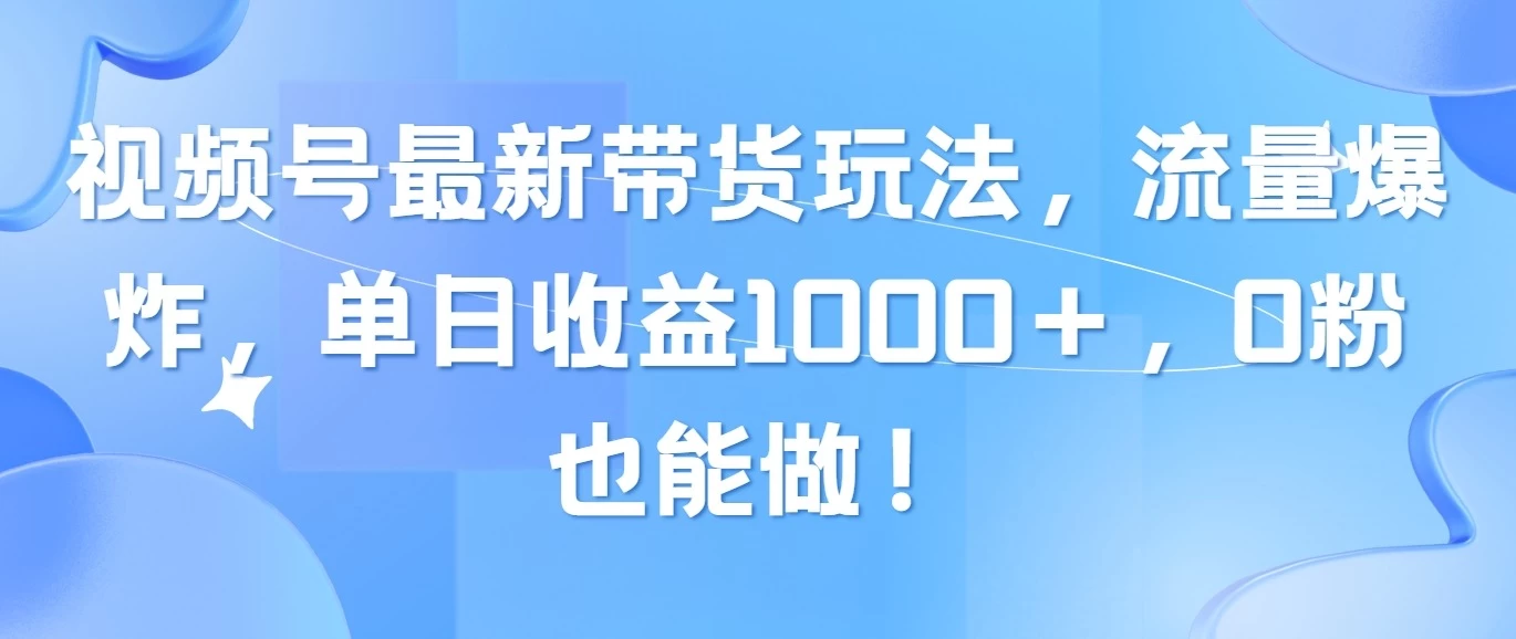 视频号最新带货玩法，流量爆炸，单日收益1000＋，0粉也能做！-启航188资源站