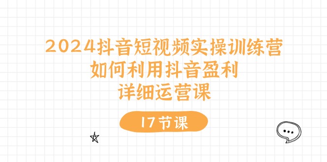 （10948期）2024抖音短视频实操训练营：如何利用抖音盈利，详细运营课（17节视频课）-启航188资源站