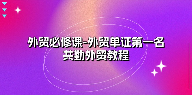 （10968期）外贸 必修课-外贸单证第一名-共勤外贸教程（22节课）-启航188资源站