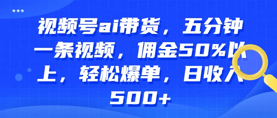 视频号AI带货，五分钟一条视频，佣金50%以上，轻松爆单，日收入500+-启航188资源站