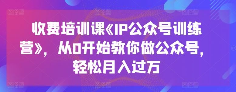 收费培训课《IP公众号训练营》，从0开始教你做公众号，轻松月入过万-启航188资源站