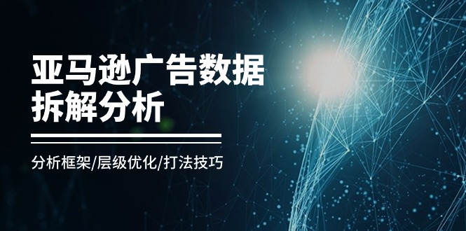 （11004期）亚马逊-广告数据拆解分析，分析框架/层级优化/打法技巧（8节课）-启航188资源站