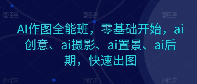 AI作图全能班，零基础开始，ai创意、ai摄影、ai置景、ai后期，快速出图-启航188资源站