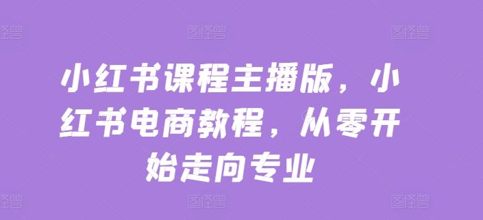 小红书课程主播版，小红书电商教程，从零开始走向专业-启航188资源站