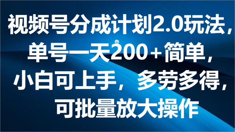 视频号分成计划2.0玩法，单号一天200+简单，小白可上手，多劳多得，可批量放大操作-启航188资源站