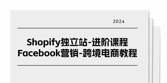 Shopify独立站进阶课程-Facebook营销跨境电商教程（25节）-启航188资源站