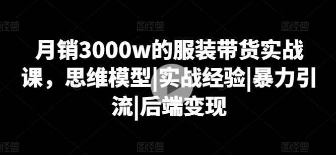 月销3000w的服装带货实战课，思维模型|实战经验|暴力引流|后端变现-启航188资源站