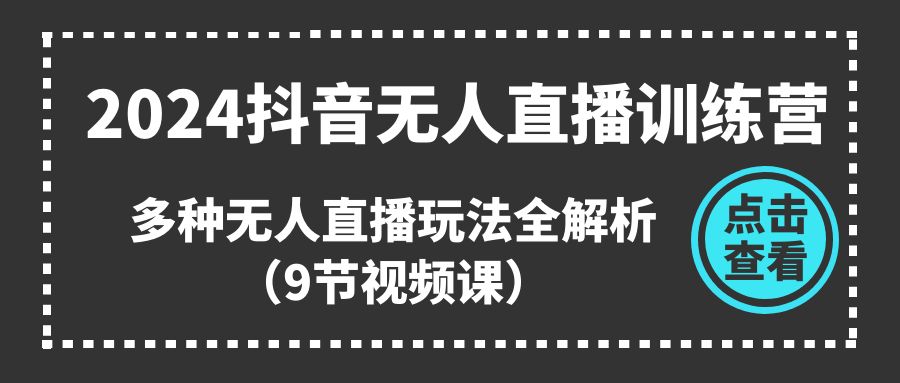 （11136期）2024抖音无人直播训练营，多种无人直播玩法全解析（9节视频课）-启航188资源站