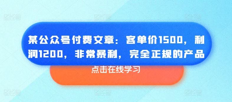 某公众号付费文章：客单价1500，利润1200，非常暴利，完全正规的产品-启航188资源站