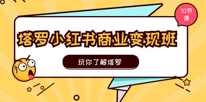 塔罗小红书商业变现实操班，玩你了解塔罗，玩转小红书塔罗变现（10节课）-启航188资源站