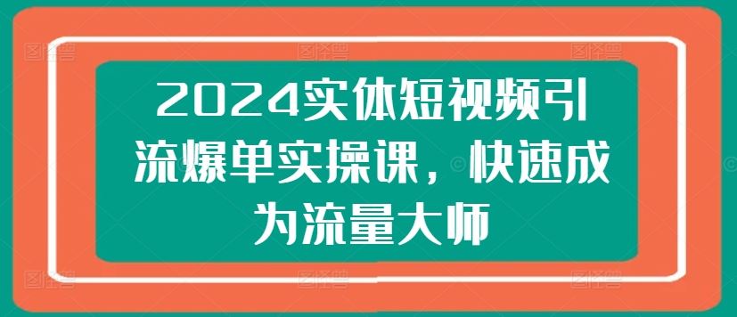 2024实体短视频引流爆单实操课，快速成为流量大师-启航188资源站