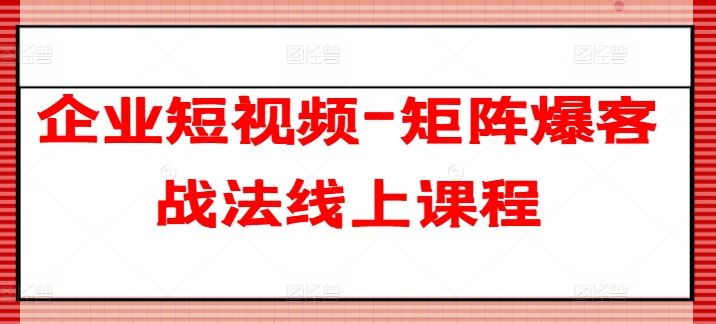 企业短视频-矩阵爆客战法线上课程-启航188资源站