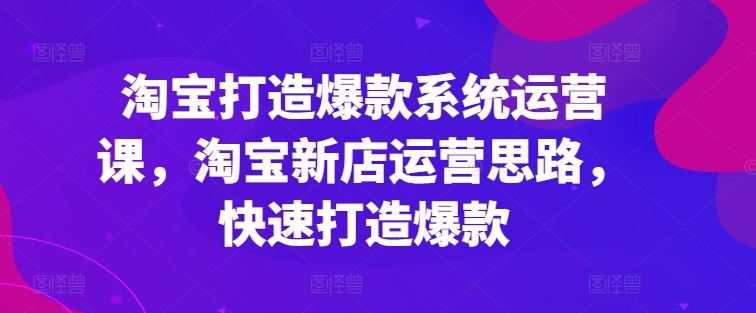 淘宝打造爆款系统运营课，淘宝新店运营思路，快速打造爆款-启航188资源站