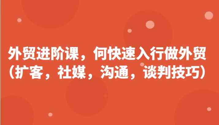 外贸进阶课，帮助你了解如何快速入行做外贸（扩客，社媒，沟通，谈判技巧）更新180节-启航188资源站