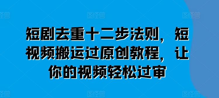 短剧去重十二步法则，短视频搬运过原创教程，让你的视频轻松过审-启航188资源站