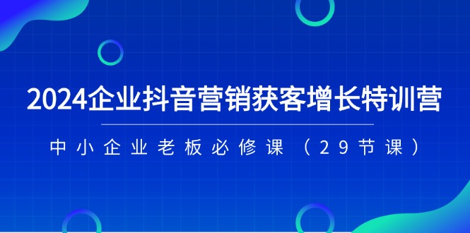 （11349期）2024企业抖音-营销获客增长特训营，中小企业老板必修课（29节课）-启航188资源站