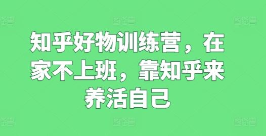 知乎好物训练营，在家不上班，靠知乎来养活自己-启航188资源站