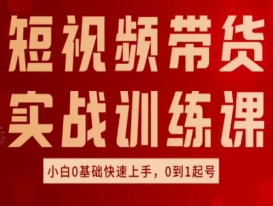 短视频带货实战训练课，好物分享实操，小白0基础快速上手，0到1起号-启航188资源站