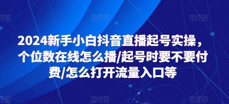 2024新手小白抖音直播起号实操，个位数在线怎么播/起号时要不要付费/怎么打开流量入口等-启航188资源站