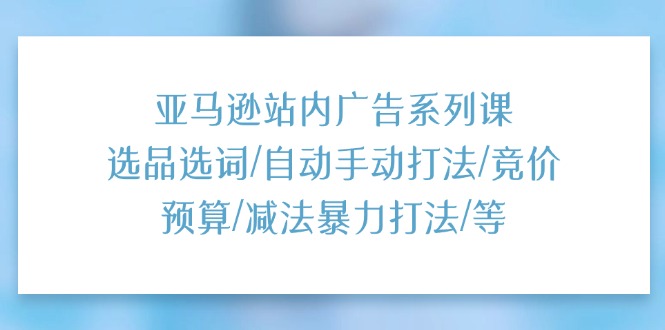 （11429期）亚马逊站内广告系列课：选品选词/自动手动打法/竞价预算/减法暴力打法/等-启航188资源站