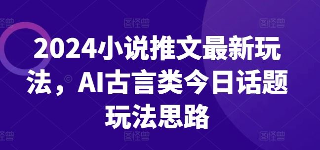 2024小说推文最新玩法，AI古言类今日话题玩法思路-启航188资源站